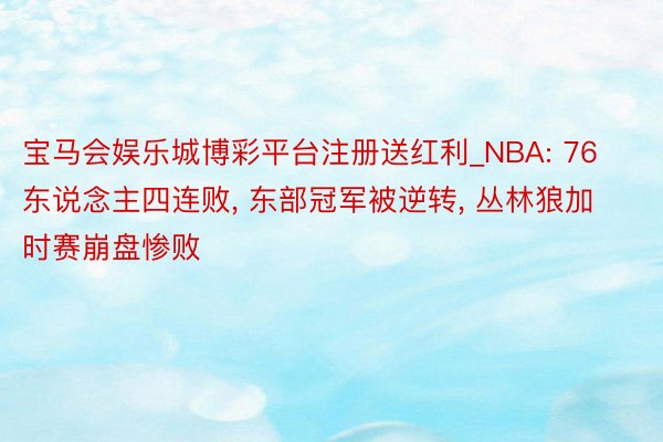 宝马会娱乐城博彩平台注册送红利_NBA: 76东说念主四连败, 东部冠军被逆转, 丛林狼加时赛崩盘惨败
