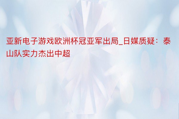 亚新电子游戏欧洲杯冠亚军出局_日媒质疑：泰山队实力杰出中超