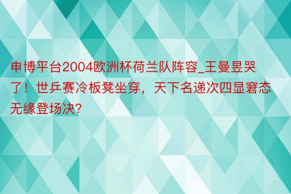 申博平台2004欧洲杯荷兰队阵容_王曼昱哭了！世乒赛冷板凳坐穿，天下名递次四显窘态 无缘登场决？