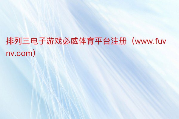 排列三电子游戏必威体育平台注册（www.fuvnv.com）