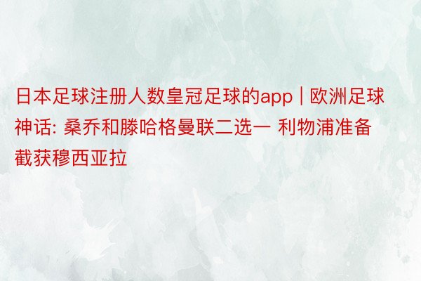 日本足球注册人数皇冠足球的app | 欧洲足球神话: 桑乔和滕哈格曼联二选一 利物浦准备截获穆西亚拉