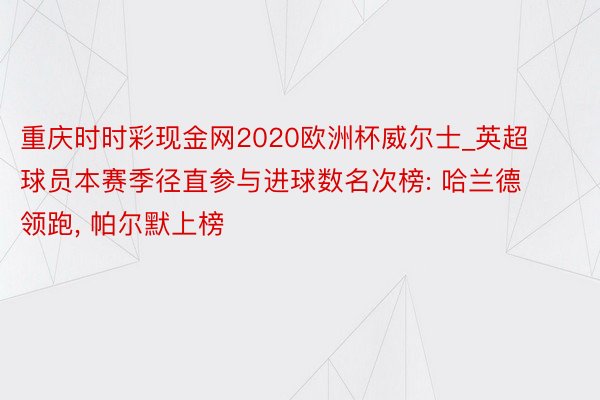 重庆时时彩现金网2020欧洲杯威尔士_英超球员本赛季径直参与进球数名次榜: 哈兰德领跑, 帕尔默上榜