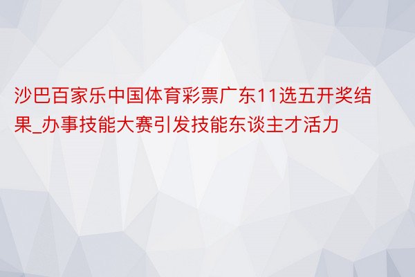 沙巴百家乐中国体育彩票广东11选五开奖结果_办事技能大赛引发技能东谈主才活力