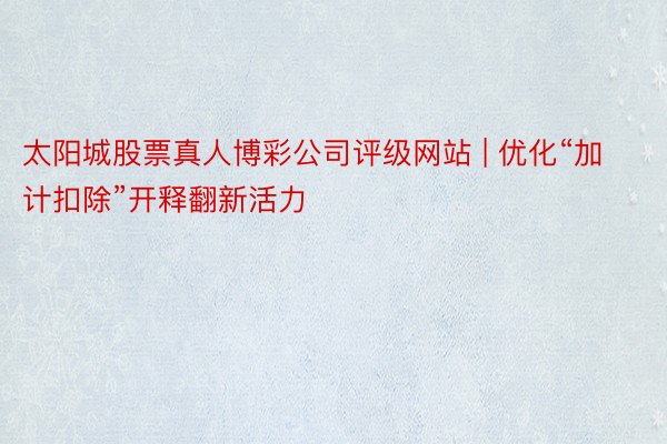 太阳城股票真人博彩公司评级网站 | 优化“加计扣除”开释翻新活力