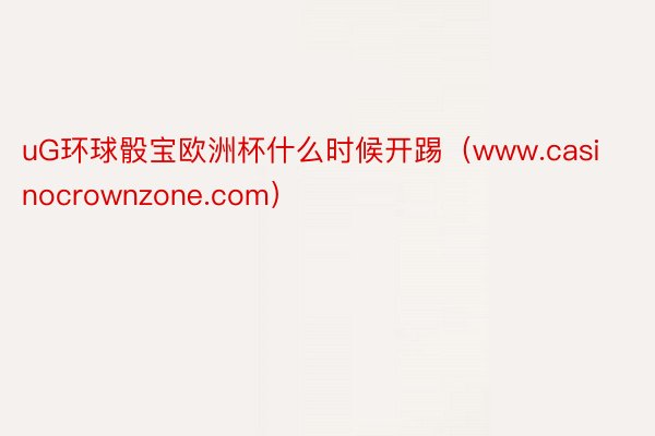 uG环球骰宝欧洲杯什么时候开踢（www.casinocrownzone.com）
