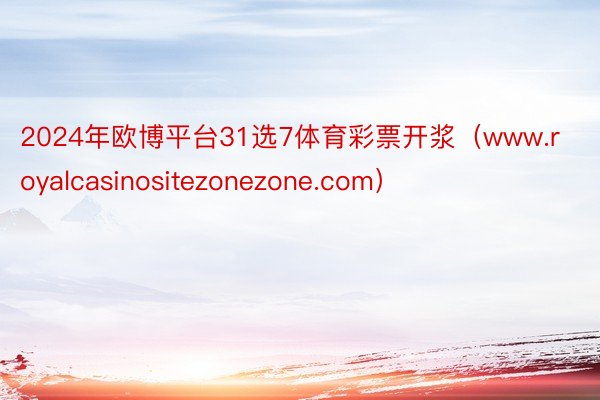 2024年欧博平台31选7体育彩票开浆（www.royalcasinositezonezone.com）