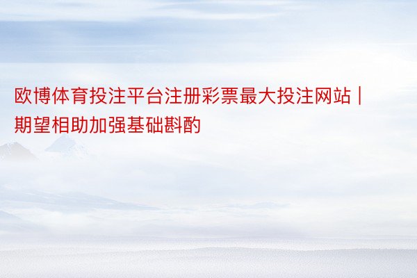 欧博体育投注平台注册彩票最大投注网站 | 期望相助加强基础斟酌