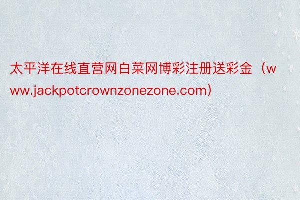太平洋在线直营网白菜网博彩注册送彩金（www.jackpotcrownzonezone.com）