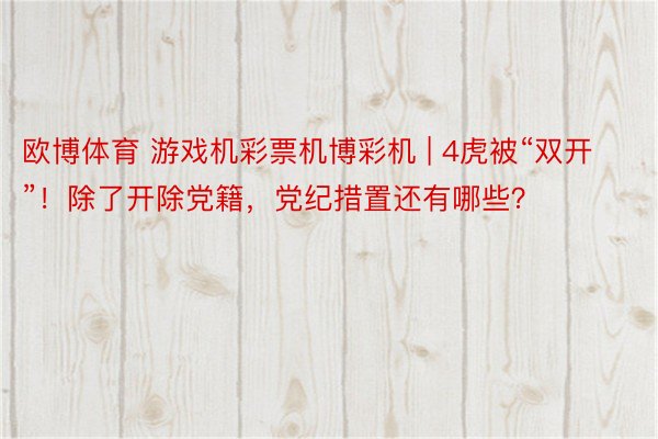欧博体育 游戏机彩票机博彩机 | 4虎被“双开”！除了开除党籍，党纪措置还有哪些？