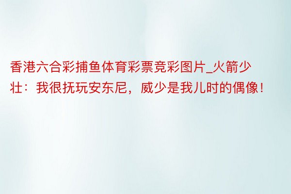 香港六合彩捕鱼体育彩票竞彩图片_火箭少壮：我很抚玩安东尼，威少是我儿时的偶像！