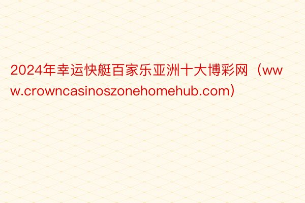 2024年幸运快艇百家乐亚洲十大博彩网（www.crowncasinoszonehomehub.com）