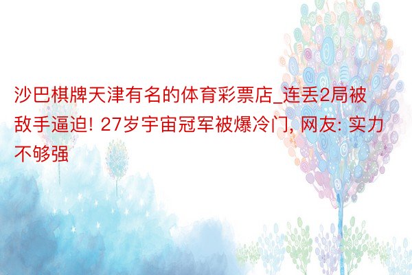 沙巴棋牌天津有名的体育彩票店_连丢2局被敌手逼迫! 27岁宇宙冠军被爆冷门, 网友: 实力不够强