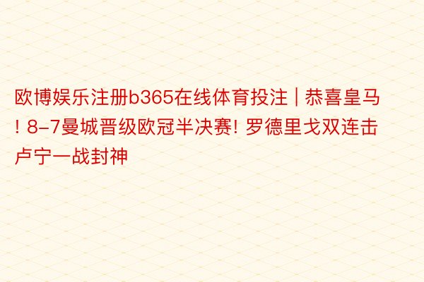 欧博娱乐注册b365在线体育投注 | 恭喜皇马! 8-7曼城晋级欧冠半决赛! 罗德里戈双连击卢宁一战封神