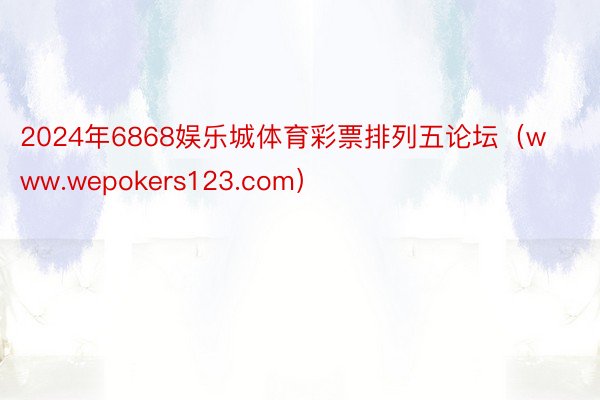 2024年6868娱乐城体育彩票排列五论坛（www.wepokers123.com）
