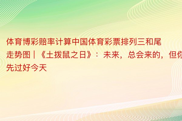 体育博彩赔率计算中国体育彩票排列三和尾走势图 | 《土拨鼠之日》：未来，总会来的，但你得先过好今天