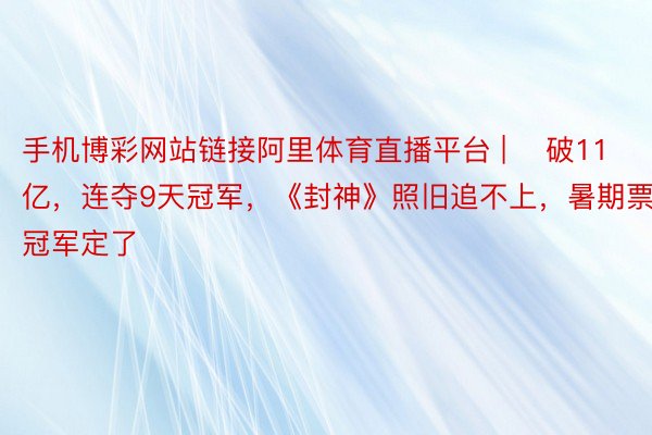 手机博彩网站链接阿里体育直播平台 | ​破11亿，连夺9天冠军，《封神》照旧追不上，暑期票房冠军定了
