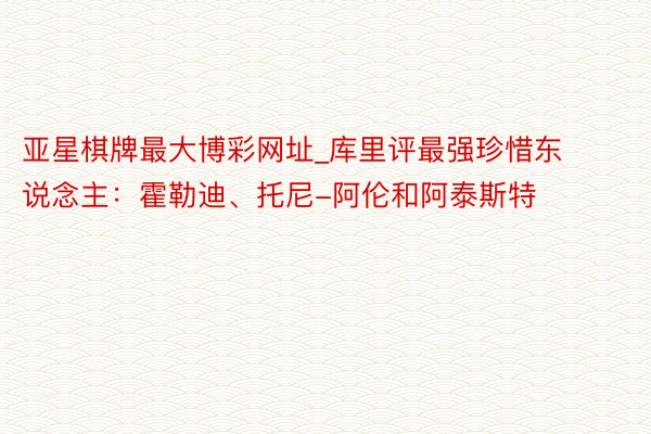 亚星棋牌最大博彩网址_库里评最强珍惜东说念主：霍勒迪、托尼-阿伦和阿泰斯特