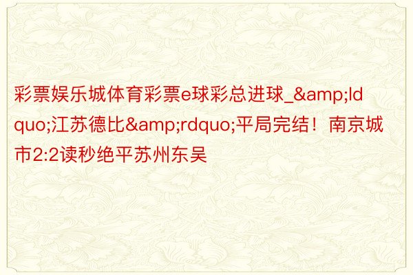 彩票娱乐城体育彩票e球彩总进球_&ldquo;江苏德比&rdquo;平局完结！南京城市2:2读秒绝平苏州东吴