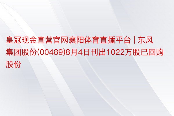 皇冠现金直营官网襄阳体育直播平台 | 东风集团股份(00489)8月4日刊出1022万股已回购股份