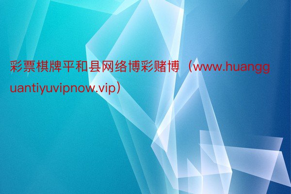 彩票棋牌平和县网络博彩赌博（www.huangguantiyuvipnow.vip）
