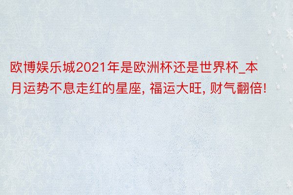 欧博娱乐城2021年是欧洲杯还是世界杯_本月运势不息走红的星座, 福运大旺, 财气翻倍!