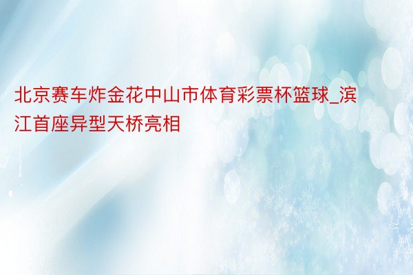 北京赛车炸金花中山市体育彩票杯篮球_滨江首座异型天桥亮相