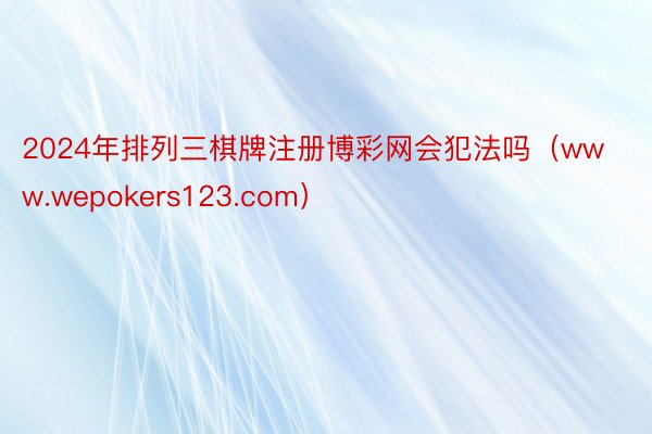 2024年排列三棋牌注册博彩网会犯法吗（www.wepokers123.com）