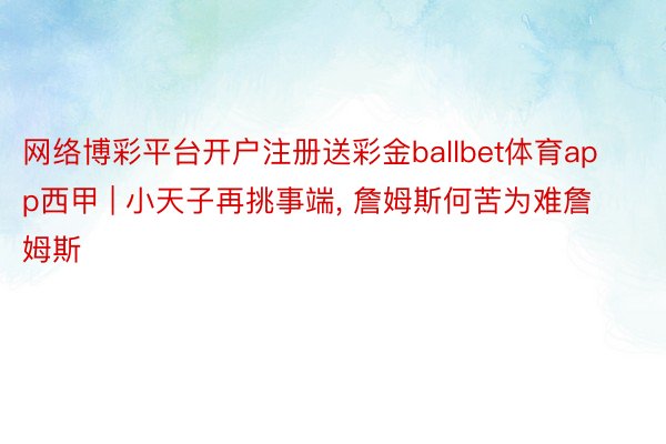 网络博彩平台开户注册送彩金ballbet体育app西甲 | 小天子再挑事端, 詹姆斯何苦为难詹姆斯