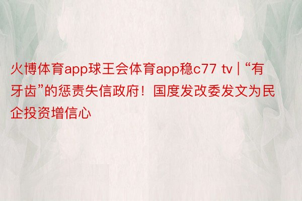 火博体育app球王会体育app稳c77 tv | “有牙齿”的惩责失信政府！国度发改委发文为民企投资增信心