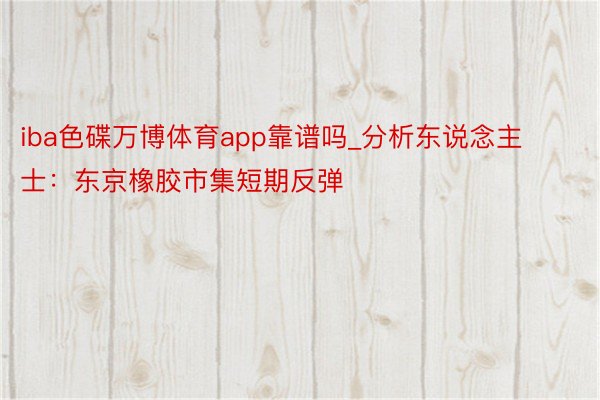 iba色碟万博体育app靠谱吗_分析东说念主士：东京橡胶市集短期反弹