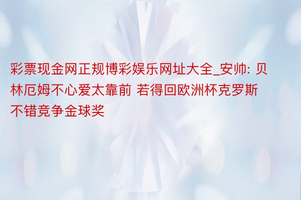 彩票现金网正规博彩娱乐网址大全_安帅: 贝林厄姆不心爱太靠前 若得回欧洲杯克罗斯不错竞争金球奖