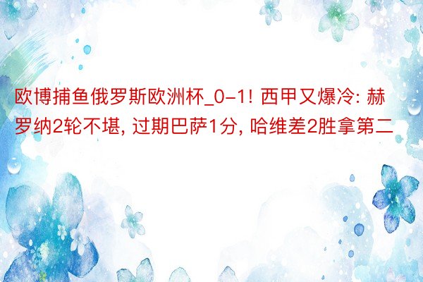 欧博捕鱼俄罗斯欧洲杯_0-1! 西甲又爆冷: 赫罗纳2轮不堪, 过期巴萨1分, 哈维差2胜拿第二