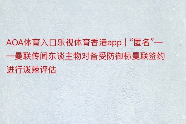 AOA体育入口乐视体育香港app | “匿名”——曼联传闻东谈主物对备受防御标曼联签约进行泼辣评估