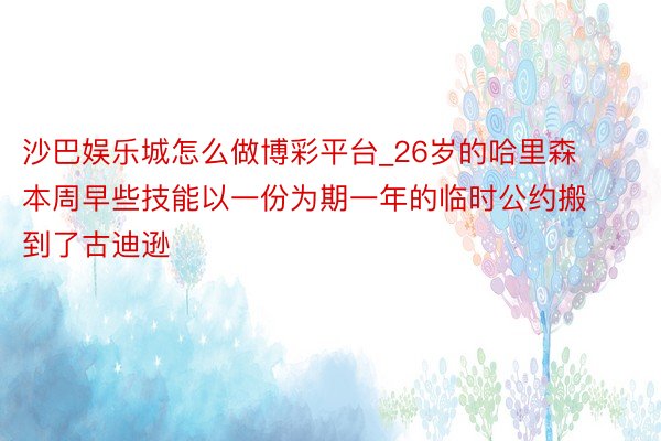 沙巴娱乐城怎么做博彩平台_26岁的哈里森本周早些技能以一份为期一年的临时公约搬到了古迪逊