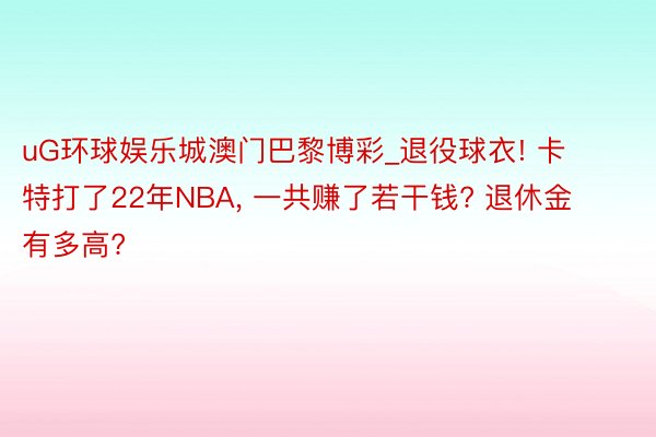 uG环球娱乐城澳门巴黎博彩_退役球衣! 卡特打了22年NBA, 一共赚了若干钱? 退休金有多高?