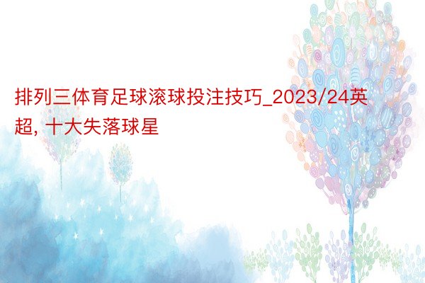 排列三体育足球滚球投注技巧_2023/24英超, 十大失落球星