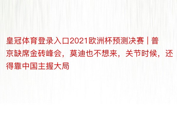 皇冠体育登录入口2021欧洲杯预测决赛 | 普京缺席金砖峰会，莫迪也不想来，关节时候，还得靠中国主握大局