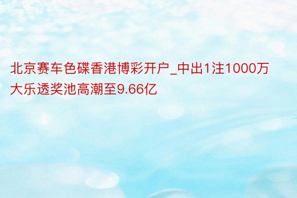 北京赛车色碟香港博彩开户_中出1注1000万 大乐透奖池高潮至9.66亿