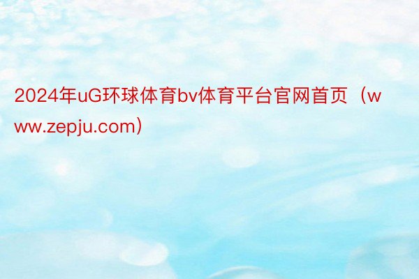 2024年uG环球体育bv体育平台官网首页（www.zepju.com）