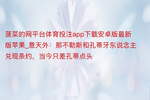 菠菜的网平台体育投注app下载安卓版最新版苹果_意天外：那不勒斯和孔蒂牙东说念主兑现条约，当今只差孔蒂点头