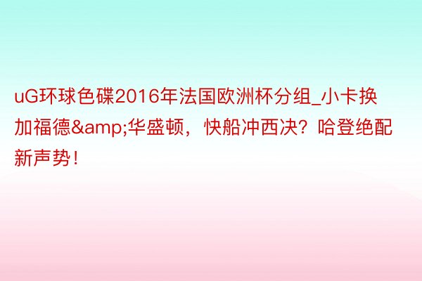 uG环球色碟2016年法国欧洲杯分组_小卡换加福德&华盛顿，快船冲西决？哈登绝配新声势！