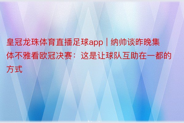 皇冠龙珠体育直播足球app | 纳帅谈昨晚集体不雅看欧冠决赛：这是让球队互助在一都的方式