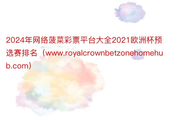 2024年网络菠菜彩票平台大全2021欧洲杯预选赛排名（www.royalcrownbetzonehomehub.com）