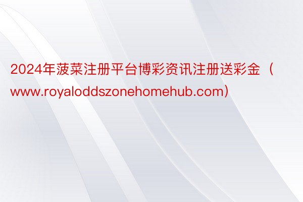 2024年菠菜注册平台博彩资讯注册送彩金（www.royaloddszonehomehub.com）