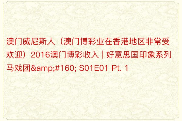 澳门威尼斯人(澳门博彩业在香港地区非常受欢迎)2016澳门博彩收入 | 好意思国印象系列马戏团  S01E01 Pt. 1