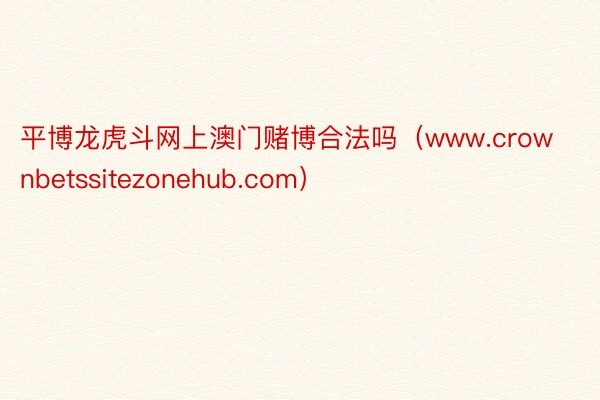 平博龙虎斗网上澳门赌博合法吗（www.crownbetssitezonehub.com）