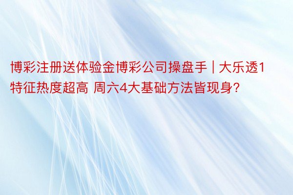 博彩注册送体验金博彩公司操盘手 | 大乐透1特征热度超高 周六4大基础方法皆现身?