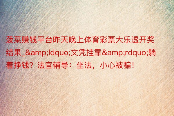 菠菜赚钱平台昨天晚上体育彩票大乐透开奖结果_&ldquo;文凭挂靠&rdquo;躺着挣钱？法官辅导：坐法，小心被骗！