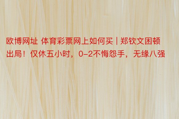 欧博网址 体育彩票网上如何买 | 郑钦文困顿出局！仅休五小时，0-2不悔怨手，无缘八强