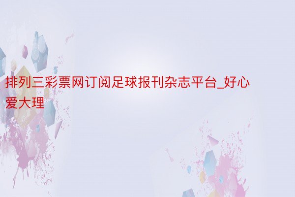 排列三彩票网订阅足球报刊杂志平台_好心爱大理